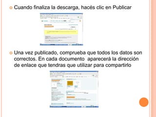    Cuando finaliza la descarga, hacés clic en Publicar




   Una vez publicado, comprueba que todos los datos son
    correctos. En cada documento aparecerá la dirección
    de enlace que tendras que utilizar para compartirlo
 