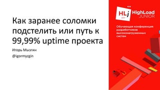 Как заранее соломки
подстелить или путь к
99,99% uptime проекта
Игорь Мызгин
@igormyzgin
 