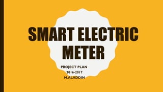 SMART ELECTRIC
METER
PROJECT PLAN
2016-2017
M.ALADDIN
 