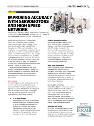 PROCESS CONTROL 31December 2015/January 2016 | industrial automation asia
IMPROVING ACCURACY
WITH SERVOMOTORS
AND HIGH SPEED
NETWORKSERVOMOTORS ARE IMPORTANT IN IMPROVING ACCURACY ACROSS
OPERATIONS. BY TAKESHI TANAKA, YASKAWA ELECTRIC (SINGAPORE),
AND YUKI HONDA, YASKAWA ELECTRIC CORPORATION
ARTICLE TAG Servo Motors, Accuracy, Recommendations
Most production machines are equipped with
motors such as induction motors, stepping
motors or servo motors. Servo motors are used
when accurate positioning is required. Since
the mechanism of the machine have been more
complicated and required faster processes in recent
years, the number of servo motors which have been
used in such machines have increased. One example
is that in semiconductor IC test machine, 35,000 to
40,000 CPH(Cycle Per Hour) is required. This means
11 IC chips need to be tested every one second and
it takes only 90msec for one IC chip to be tested
including motor positioning time. In such an IC tester
machine, it uses 20 to 30 servo motors.
An explaination will be given on how servo
products and its high-speed network achieve the
demand, followed by an introduction of what type
of motors are available in servo products and
what measures are taken to maximise machine
performance.
Servo Accuracy
Due to dealing with smaller products, shortening
tact time and improving quality of processes,
accurate control of servo drive systems has been
required in a variety of applications. To satisfy such
demands, we offer AC servo drives called Sigma7
series. The following explains its functions to
improve accuracy of industrial machines.
•	 24 bit motor encoder
Positioning accuracy needs to be improved
because of the size or parts being handled
by servo motors are getting smaller. The
inclusion of a 24 bit encoder enables
highly-accurate positioning. The high-
resolution encoder outputs 16,777,216 pulses
per rotation. This is converted to 1.2nm
resolution for 20mm lead ball screws.
•	 Vibration suppression function
Due to a low rigidity and several mass-
spring elements in the mechanical
structure, a machine experiences vibrations
with different low-frequencies. The
vibrations hinder accuracy of machines in
such a structure since the load attached to
the servomotor does not settle its position
while the servomotor completely reached
to its target position. A servo that can
suppress two different low-frequencies
simultaneously would be useful.
•	 Motor ripple compensation
When a servomotor rotates at a relatively
low-speed such as around 10rpm, a
fluctuation of the speed profile called speed
ripples tend to be seen. Speed ripples
affects machine performance when accurate
and stable speed of motion is required A
servo that can reduce speed ripples would
be beneficial in this case.
•	 Less deviation control type
Due to delay of position references, output
trajectory is different from its position
references such as the corner cut. A servo
with a lineup specialised for trajectory
tracking applications such as laser
processing machines and dispensers is a
useful addition. This types of servo provides
built-in control with less deviation, which
enables higher tracking performance.
•	 Full closed loop control
An encoder equipped with a servo motor
cannot monitor a machine position when
mechanical parts are attached on motor
shafts such as a handling robot. A servo that
can feedback the actual machine position
Turn to page 72a to enquire
or log on to:
Got a Question?
Make An Enquiry.
ENQUIRY NUMBER
8301
www.iaasiaonline.com
 