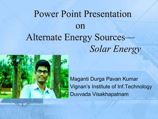 Power Point Presentation
on
Alternate Energy Sources—
Solar Energy
Maganti Durga Pavan Kumar
Vignan’s Institute of Inf.Technology
Duvvada Visakhapatnam
 