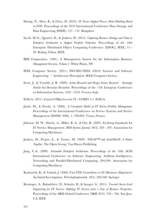 202
Huang, X., Shen, B., & Chen, D. (2010). IT Service Support Process Meta-Modeling Based
on ITIL. Proceedings of the 2010 International Conference Data Storage and
Data Engineering (DSDE), 127 - 131. Bangalore.
Iacob, M.-E., Quartel, D., & Jonkers, H. (2012). Capturing Business Strategy and Value in
Enterprise Architecture to Support Portfolio Valuation. Proceedings of the 16th
Enterprise Distributed Object Computing Conference (EDOC), IEEE, 11 -
20. Beijing, China. IEEE
IBM Corporation. (1981). A Management System for the Information Business.
Management Overview, Volume 1. White Plains, NY
IEEE Computer Society. (2011). ISO/IEC/IEEE 42010: Systems and Software
Engineering — Architecture Description. IEEE Computer Society.
Iivari, J., & Venable, J. R. (2009). Action Research and Design Science Research – Seemingly
Similar but Decisively Dissimilar. Proceedings of the 17th European Conference
on Information Systems, 1642 - 1653. Verona, Italy.
ISACA. (2011). Control OBjectives for IT - COBIT 4.1. ISACA.
Jantti, M., & Eerola, A. (2006). A Conceptual Model of IT Service Problem Management.
Proceedings of the International Conference on Service Systems and Service
Management (ISSSM 2006), 1, 798-803. Troyes, France.
Johnson, M. W., Hately, A., Miller, B. A., & Orr, R. (2007). Evolving Standards for
IT Service Management. IBM Systems Journal, 46(3), 583 - 597. Association for
Computing Machinery
Jonkers, H., Proper, E., & Turner, M. (2009). TOGAF™ and ArchiMate®: A Future
Together. The Open Group. Van Haren Publishing.
Jung, C.-k. (2009). Actionable Enterprise Architecture. Proceedings of the 10th ACIS
International Conference on Software Engineering, Artificial Intelligences,
Networking and Parallel/Distributed Computing, 294-299. Association for
Computing Machinery
Kashanchi, R., & Toland, J. (2006). Can ITIL Contribute to IT/Business Alignment?
An Initial Investigation. Wirtschaftsinformatik, 48(5), 340-348. Springer
Kieninger, A., Baltadzhiev, D., Schmitz, B., & Satzger, G. (2011). Towards Service Level
Engineering for IT Services: Defining IT Services from a Line of Business Perspective.
Proceedings of the SRII Global Conference (SRII 2011) 759 - 766. San Jose,
CA. IEEE
 