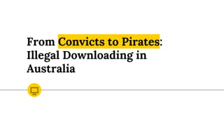 From Convicts to Pirates:
Illegal Downloading in
Australia
 