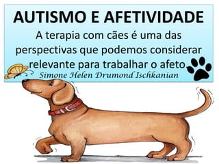 AUTISMO E AFETIVIDADE
A terapia com cães é uma das
perspectivas que podemos considerar
relevante para trabalhar o afeto.
Simone Helen Drumond Ischkanian
 