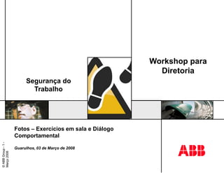 ©ABBGroup-1-
Março2008
©ABBGroup-1-
Março2008
Segurança do
Trabalho
Fotos – Exercícios em sala e Diálogo
Comportamental
Guarulhos, 03 de Março de 2008
Workshop para
Diretoria
 