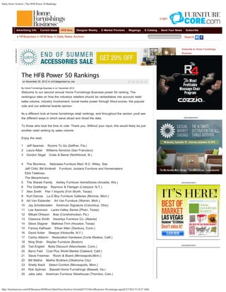 Daily News Archive | The HFB Power 50 Rankings
http://furniturecore.com/HFBusiness/HFBNow/DailyNewsArchive/ArticleId/5753/the-hfb-power-50-rankings.aspx[8/27/2015 9:14:27 AM]
Advertising Info Current Issue HFB Now Designer Weekly E-Market Previews Magalogs E-Catalog Send Your News Subscribe
Login
» HFBusiness > HFB Now > Daily News Archive Search  
Daily News Archive
       
Subscribe to Home Furnishings
Business
Subscribe to HFBusiness NOW!
Contact UsBrought to you by Home Furnishings Business
The HFB Power 50 Rankings
on November 30, 2012 in UnCategorized by Joe
By Home Furnishings Business in on December 2012
Welcome to our second annual Home Furnishings Business power 50 ranking. The
rankingour take on how the industrys retailers should be rankedtakes into account retail
sales volume, industry involvement, social media power through Klout scores, the popular
vote and our editorial boards opinion.
Its a different look at home furnishings retail rankings, and throughout the section youll see
the different ways in which weve sliced and diced the data.
To those who took the time to vote: Thank you. Without your input, this would likely be just
another retail ranking by sales volume.
Enjoy the read.
1    Jeff Seaman    Rooms To Go (Seffner, Fla.)
2    Laura Alber    Williams-Sonoma (San Francisco)
3    Gordon Segal    Crate & Barrel (Northbrook, Ill.)
4    The Blumkins,    Nebraska Furniture Mart, R.C. Willey, Star
    Jeff Child, Bill Kimbrell    Furniture, Jordans Furniture and Homemakers
    Eliot Tatelman,
    The Merschmans
5    The Wanek Family    Ashley Furniture HomeStores (Arcadia, Wis.)
6    The Goldbergs    Raymour & Flanigan (Liverpool, N.Y.)
7    Alex Smith    Pier 1 Imports (Fort Worth, Texas)
8    Kurt Darrow    La-Z-Boy Furniture Galleries (Monroe, Mich.)
9    Art Van Elslander    Art Van Furniture (Warren, Mich.)
10    Jay Schottenstein    American Signature (Columbus, Ohio)
11    Lee Aaronson    Lacks Valley Stores (Pharr, Texas)
12    Mikael Ohlsson    Ikea (Conshohocken, Pa.)
13    Clarence Smith    Havertys Furniture Co. (Atlanta)
14    Steve Stagner    Mattress Firm (Houston, Texas)
15    Farooq Kathwari    Ethan Allen (Danbury, Conn.)
16    David Acker    Sleepys (Hicksville, N.Y.)
17    Carlos Alberini    Restoration Hardware (Corte Madera, Calif.)
18    Niraj Shah    Wayfair Furniture (Boston)
29    Ted English    Bobs Discount (Manchester, Conn.)
20    Barry Feld    Cost Plus World Market (Oakland, Calif.)
21    Steve Freeman    Room & Board (Minneapolis,Minn.)
22    Bill Mathis    Mathis Brothers (Oklahoma City)
23    Shelly Ibach    Select Comfort (Minneapolis, Minn.)
24    Rob Spilman    Bassett Home Furnishings (Bassett, Va.)
25    Jake Jabs    American Furniture Warehouse (Thornton, Colo.)
 