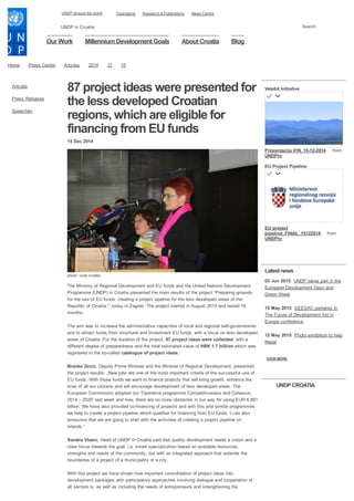 Home Press Center Articles 2014 12 15
Articles
Press Releases
Speeches
87 project ideas were presented for
the less developed Croatian
regions, which are eligible for
financing from EU funds
15 Dec 2014
photo: undp croatia
The Ministry of Regional Development and EU funds and the United Nations Development
Programme (UNDP) in Croatia presented the main results of the project “Preparing grounds
for the use of EU funds: creating a project pipeline for the less developed areas of the
Republic of Croatia.”, today in Zagreb. The project started in August 2013 and lasted 18
months. 
The aim was to increase the administrative capacities of local and regional self­governments
and to attract funds from structural and investment EU funds, with a focus on less developed
areas of Croatia. For the duration of the project, 87 project ideas were collected, with a
different degree of preparedness and the total estimated value of HRK 1.7 billion which was
registered in the so­called catalogue of project ideas. 
Branko Grcic, Deputy Prime Minister and the Minister of Regional Development, presented
the project results: „New jobs are one of the most important criteria of the successful use of
EU funds. With those funds we want to finance projects that will bring growth, enhance the
lives of all our citizens and will encourage development of less developed areas. The
European Commission adopted our ˝Operative programme Competitiveness and Cohesion,
2014 – 2020“ last week and now, there are no more obstacles in our way for using EUR 6,881
billion. We have also provided co­financing of projects and with this and similar programmes
we help to create a project pipeline which qualifies for financing from EU funds. I can also
announce that we are going to start with the activities of creating a project pipeline on
islands.“ 
Sandra Vlasic, Head of UNDP in Croatia said that quality development needs a vision and a
clear focus towards the goal, i.e. smart specialization based on available resources,
strengths and needs of the community, but with an integrated approach that extends the
boundaries of a project of a municipality or a city. 
With this project we have shown how important consolidation of project ideas into
development packages with participatory approaches involving dialogue and cooperation of
all sectors is, as well as including the needs of entrepreneurs and strengthening the
Velebit Initiative
Prezentacija VIN_15­12­2014  from
UNDPhr
EU Project Pipeline
EU project
pipeline_FINAL_15122014  from
UNDPhr
Latest news
03 Jun 2015: UNDP takes part in the
European Development Days and
Green Week
15 May 2015: SEESAC partakes in
The Future of Development Aid in
Europe conference
12 May 2015: Photo exhibition to help
Nepal
VIEW MORE
UNDP CROATIA
UNDP in Croatia
Our Work Millennium Development Goals About Croatia Blog
Search 
UNDP around the world Operations Research & Publications News Centre
 