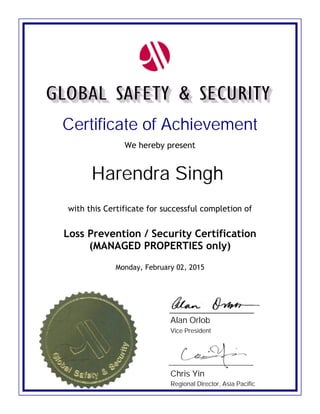 Certificate of Achievement
We hereby present
Harendra Singh
Loss Prevention / Security Certification
(MANAGED PROPERTIES only)
Monday, February 02, 2015
with this Certificate for successful completion of
Alan Orlob
Vice President
Regional Director, Asia Pacific
Chris Yin
 