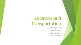 Location and
Transportation
Christopher Dill
Paden Ferrero
Danielle Gavin
Blake Randolph
 