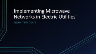 Implementing Microwave
Networks in Electric Utilities
FROM TDM TO IP
 