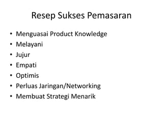 Resep Sukses Pemasaran
• Menguasai Product Knowledge
• Melayani
• Jujur
• Empati
• Optimis
• Perluas Jaringan/Networking
• Membuat Strategi Menarik
 