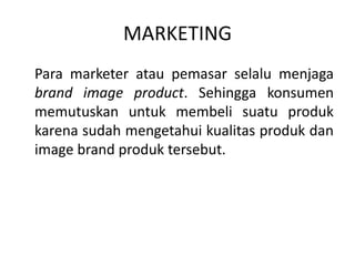 MARKETING
Para marketer atau pemasar selalu menjaga
brand image product. Sehingga konsumen
memutuskan untuk membeli suatu produk
karena sudah mengetahui kualitas produk dan
image brand produk tersebut.
 