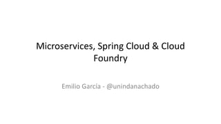 Microservices, Spring Cloud & Cloud
Foundry
Emilio García - @unindanachado
 