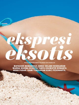 beauty 
ekspresi 
eksotis 
73 
teks & produksi wenti yulfrida FOTO nurulita 
matahari memanggil Anda! Selami kesegaran 
warna-warna eksotis tanpa khawatir ronanya 
akan pudar. Kami tunjukkan kunci pesonanya. 
 