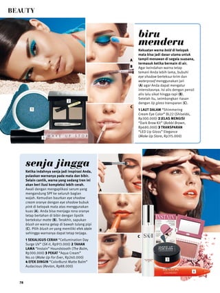 beauty 
78 
biru 
menderu 
Kekuatan warna bold di kelopak 
mata bisa jadi dasar utama untuk 
tampil menawan di segala suasana, 
termasuk ketika bermain di air. 
Agar keindahan warna tetap 
temani Anda lebih lama, bubuhi 
eye shadow berteksur krim dan 
waterproof menggunakan jari 
(A) agar Anda dapat mengatur 
intensitasnya. Isi alis dengan pensil 
alis lalu sikat hingga rapi (B). 
Setelah itu, seimbangkan riasan 
dengan lip gloss transparan (C). 
1 Laut Dalam “Shimmering 
Cream Eye Color” BL22 (Shiseido, 
Rp300.000) 2 Jelas Mengisi 
“Dark Brow Kit” (Bobbi Brown, 
Rp680.000) 3 transparan 
“LED Lip Gloss” Elegance 
(Make Up Store, Rp315.000) 
senja jingga 
Ketika indahnya senja jadi inspirasi Anda, 
pulaskan warnanya pada mata dan bibir. 
Selain cantik, warna yang sedang tren ini 
akan beri ilusi kompleksi lebih cerah. 
Awali dengan mengaplikasi serum yang 
mengandung SPF ke seluruh bagian 
wajah. Kemudian baurkan eye shadow 
cream oranye dengan eye shadow bubuk 
pink di kelopak mata atas menggunakan 
kuas (A). Anda bisa menjaga rona oranye 
tetap bertahan di bibir dengan lipstik 
bertekstur matte (B). Terakhir, sapukan 
blush on warna gelap di bawah tulang pipi 
(C). Pilih blush on yang memiliki efek stain 
sehingga warnanya dapat tetap terjaga. 
1 Sekaligus Cerah “Cellumination Day 
Surge UV” (SK-II, Rp913.000) 2 Tahan 
Lama “Instain” Houndstooth (The Balm, 
Rp300.000) 3 Pekat “Aqua Cream” 
No.10 (Make Up For Ever, Rp240.000) 
4 Efek Dingin “ColorBurst Matte Balm” 
Audacious (Revlon, Rp88.000) 
A 
B 
C 
A 
C 
B 
1 
2 
3 
1 
2 
4 
3 
 