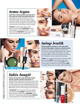 beauty 
79 
tatap lentik 
Tampil menawan saat liburan: bulu mata lentik 
dan tebal dipasangkan dengan eye shadow terang. 
Sapukan warna hijau muda pada kelopak mata. 
Beri maskara waterproof (A) beberapa lapis. Setelah 
itu tutupi noda di bawah mata dengan concealer 
waterproof (B). Isi seluruh bibir dengan pensil bibir 
(C). Tambahkan lip stain agar lebih cemerlang. 
1 MUDA “Pro Longwear Eyeshadow” FreshFlare (MAC, 
Rp180.000) 2 Rona “Colour Caresse Wet Shine 
Stain” (L’Oréal Paris, Rp179.000) 3 gaya “Excess 
Volume Mascara” (Max Factor, Rp179.000) 4 rapi 
“Incredible Waterproof Concealer” (NYX, Rp110.000) 
temu tegas 
Kabar baik, banyak produk yang ingin jamin 
alis tetap rapi meski Anda banyak aktivitas. 
Aplikasikan CC Cream ber-SPF ke seluruh 
wajah (A). Rapikan bulu alis dengan pinset, 
isi bagian tengah alis terlebih dahulu (B) baru 
tarik kuas alis dari tengah ke ujung dalam alis 
secara perlahan. Warnai bibir ungu muda (C). 
1 Intens “Grand Rouge” Mauve (Yves 
Rocher, Rp190.000) 2 Pelindung “Forever 
Light Creator CC Cream SPF35 PA+++” (YSL, 
Rp750.000) 3 Karakter “Brow Genius Kit” 
(Anastasia Beverly Hills, Rp390.000) 
B 
lukis langit 
Biarkan hal sederhana jadi pernyataan paling 
lantang: eyeliner turquoise yang tahan air. 
Aplikasi tinted moisturizer untuk ratakan warna kulit. 
Bubuhkan eye shadow stik kuning ke kelopak mata 
atas dan baurkan ke arah alis (A). Bingkai garis bulu 
mata bawah dengan eyeliner waterproof turquoise 
(B). Berikan kesan merona dengan lip tint di pipi (C) 
1 Tahan Air “Eye Line Pencil” Navy Blue (Make 
Over, Rp80.000) 2 Lembap “Tinted Day Crème” 
(Make Up Store, Rp500.000) 3 Bersemu “Fresh 
Cherry Tint” (Etude House, Rp180.000) 4 Tekstur 
“Glam Shadow Stick” GSS09 (NYX, Rp85.000) 
SUPERVISI ASTRIANA GEMIATI MAKEUP ARTIST DHIRMAN FOR MAKE OVER HAIR STYLIST 
UDIN MODEL TAMIRES FROM GRANDE COMMUNICATION BIKINI MILIK PRIBADI 
1 
2 
3 4 
1 
1 
2 
3 
4 
A 
B 
C 
A 
C 
A 
B 
C 
2 
3 
