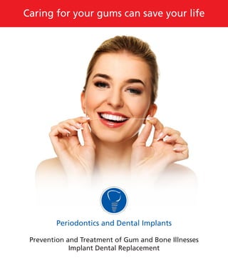 Caring for your gums can save your life
Periodontics and Dental Implants
Prevention and Treatment of Gum and Bone Illnesses
Implant Dental Replacement
 