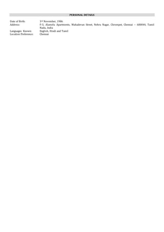 PERSONAL DETAILS
Date of Birth: 3rd November, 1986
Address: F-3, Alamelu Apartments, Mahadevan Street, Nehru Nagar, Chrompet, Chennai – 600044, Tamil
Nadu, India
Languages Known: English, Hindi and Tamil
Location Preference: Chennai
 