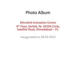 Photo Album
Microlink Innovation Centre
4th Floor, Sarthik, Nr. ISCON Cricle,
Satellite Road, Ahmedabad – 15.
Inaugurated on 28-03-2015
 