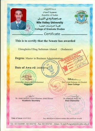 ' __ ')..-"':' 'f
~~.Jl~:~
~I~~I~
Republic of Sudan
~t 4j~~ A.aA4
Nile Val!ey ~niversity
L: tilf u~!.;.ilt ~
College of Graduate Studies
Certificate
This is to certify that the Senate has awarded
Elmugheira Elhag Sulieman Ahmed
oharnmed
Date of issue: 02/07/2013
 