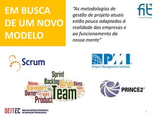 3
EM BUSCA
DE UM NOVO
MODELO
“As metodologias de
gestão de projeto atuais
estão pouco adaptadas á
realidade das empresas e
ao funcionamento da
nossa mente”
 