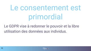 Le GDPR vise à redonner le pouvoir et la libre
utilisation des données aux individus.
10
Le consentement est
primordial
 