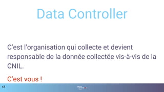 18
Data Controller
C’est l’organisation qui collecte et devient
responsable de la donnée collectée vis-à-vis de la
CNIL.
C’est vous !
 