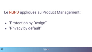 Le RGPD appliqués au Product Management :
● “Protection by Design”
● “Privacy by default”
26
 