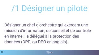 Désigner un chef d’orchestre qui exercera une
mission d’information, de conseil et de contrôle
en interne : le délégué à la protection des
données (DPD, ou DPO en anglais).
33
/1 Désigner un pilote
 