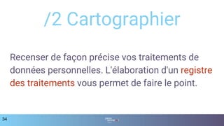 34
/2 Cartographier
Recenser de façon précise vos traitements de
données personnelles. L'élaboration d'un registre
des traitements vous permet de faire le point.
 