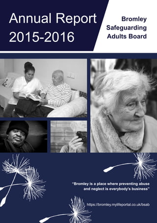 https://bromley.mylifeportal.co.uk/bsab
“Bromley is a place where preventing abuse
and neglect is everybody’s business”
Annual Report
2015-2016
Bromley
Safeguarding
Adults Board
 