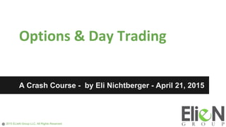 Options & Day Trading
A Crash Course - by Eli Nichtberger - April 21, 2015
2015 ELIeN Group LLC. All Rights Reserved.
 