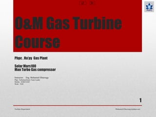 O&M Gas Turbine
Course
Phpc , Ha’py Gas Plant
Solar Mars100
Man Turbo Gas compressor
Turbine Department Mohamed.Elbarougy@phpco.net
1
Instructor: Eng. Mohamed Elbarougy
Phpc: Turbomachinery Team Leader
Mobile : 0100214245
Work : 7638
 