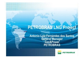 1
PETROBRAS LNG Project
Antonio Luiz Fernandes dos Santos
General Manager
Gas&Power
PETROBRAS
 