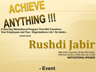 A One Day Motivational Program That Will Transform
Your Employees and Your Organizations Life ! for better…
CONDUCTED BY
Rushdi JabirMBA (USQ, Australia), PG Dip. BFA (ICASL),
CPM (Asia Pacific), C.OMS (UK), Dip. M (SL)
MOTIVATIONAL SPEAKER
- Event
 