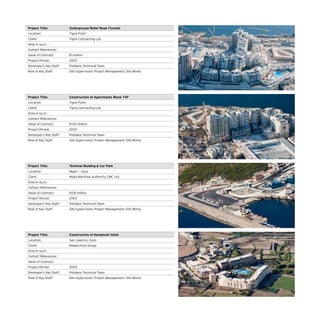 Project Title: Underground Relief Road (Tunnel)
Location: Tigne Point
Client: Tigne Contracting Ltd.
Area in sq.m. :
Contact References:
Value of Contract: €1 million
Project Period: 2003
Developer’s Key Staff: Polidano Technical Team
Role of Key Staff: Site Supervision; Project Management; Site Works
Project Title: Construction of Apartments Block T4F
Location: Tigne Point
Client: Tigne Contracting Ltd.
Area in sq.m. :
Contact References:
Value of Contract: €1.63 million
Project Period: 2003
Developer’s Key Staff: Polidano Technical Team
Role of Key Staff: Site Supervision; Project Management; Site Works
Project Title: Terminal Building  Car Park
Location: Mgarr – Gozo
Client: Malta Maritime Authority, CMC Ltd.
Area in sq.m. :
Contact References:
Value of Contract: €5.8 million
Project Period: 2003
Developer’s Key Staff: Polidano Technical Team
Role of Key Staff: Site Supervision; Project Management; Site Works
Project Title: Construction of Kempinski Hotel
Location: San Lawrenz, Gozo
Client: Baldacchino Group
Area in sq.m. :
Contact References:
Value of Contract:
Project Period: 2003
Developer’s Key Staff: Polidano Technical Team
Role of Key Staff: Site Supervision; Project Management; Site Works
 
