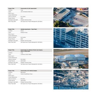 Project Title: Construction of LIDL Supermarket
Location: Luqa
Client: LIDL Immobiliare Malta Ltd.
Area in sq.m. :
Contact References:
Value of Contract: €1.2 million
Project Period: 2007
Developer’s Key Staff: Polidano Technical Team
Role of Key Staff: Site Supervision; Project Management; Site Works
Project Title: Adelaide Apartments – Tower Road
Location: Sliema
Client: Polidano Group
Area in sq.m. :
Contact References:
Value of Contract: €3.5 million
Project Period: 2007
Developer’s Key Staff: Polidano Technical Team
Role of Key Staff: Site Supervision; Project Management; Site Works
Project Title: Construction of Lufthansa Technic new hangars,
floors,  office block
Location: Luqa
Client: Lufthansa Technic Malta
Area in sq.m. :
Contact References:
Value of Contract: €23 million
Project Period: 2007-2009
Developer’s Key Staff: Polidano Technical Team
Role of Key Staff: Site Supervision; Project Management; Site Works
Project Title: Construction of Ta’ Monita Complex
Location: Marsascala
Client: Tumas Group/Gasan Group
Area in sq.m. :
Contact References:
Value of Contract: €6 million
Project Period: 2007-2009
Developer’s Key Staff: Polidano Technical Team
Role of Key Staff: Site Supervision; Project Management; Site Works
 