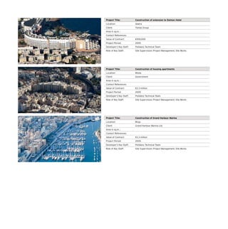 Project Title: Construction of extension to Dolmen Hotel
Location: Qawra
Client: Tumas Group
Area in sq.m. :
Contact References:
Value of Contract: €930,000
Project Period: 2005
Developer’s Key Staff: Polidano Technical Team
Role of Key Staff: Site Supervision; Project Management; Site Works
Project Title: Construction of housing apartments
Location: Msida
Client: Government
Area in sq.m. :
Contact References:
Value of Contract: €2.3 million
Project Period: 2005
Developer’s Key Staff: Polidano Technical Team
Role of Key Staff: Site Supervision; Project Management; Site Works
Project Title: Construction of Grand Harbour Marina
Location: Birgu
Client: Grand Harbour Marina Ltd.
Area in sq.m. :
Contact References:
Value of Contract: €2.3 million
Project Period: 2005
Developer’s Key Staff: Polidano Technical Team
Role of Key Staff: Site Supervision; Project Management; Site Works
 