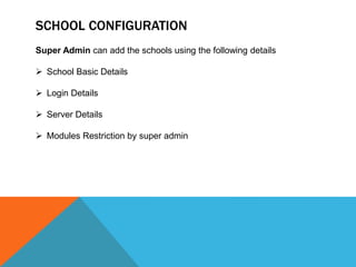 SCHOOL CONFIGURATION
Super Admin can add the schools using the following details
 School Basic Details
 Login Details
 Server Details
 Modules Restriction by super admin
 
