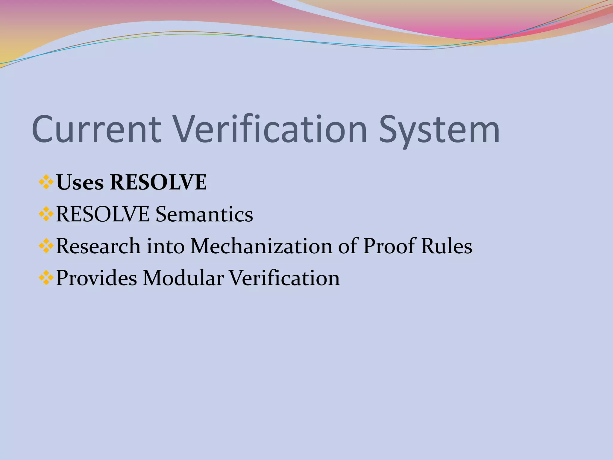 Current Verification System
Uses RESOLVE
RESOLVE Semantics
Research into Mechanization of Proof Rules
Provides Modular Verification
 