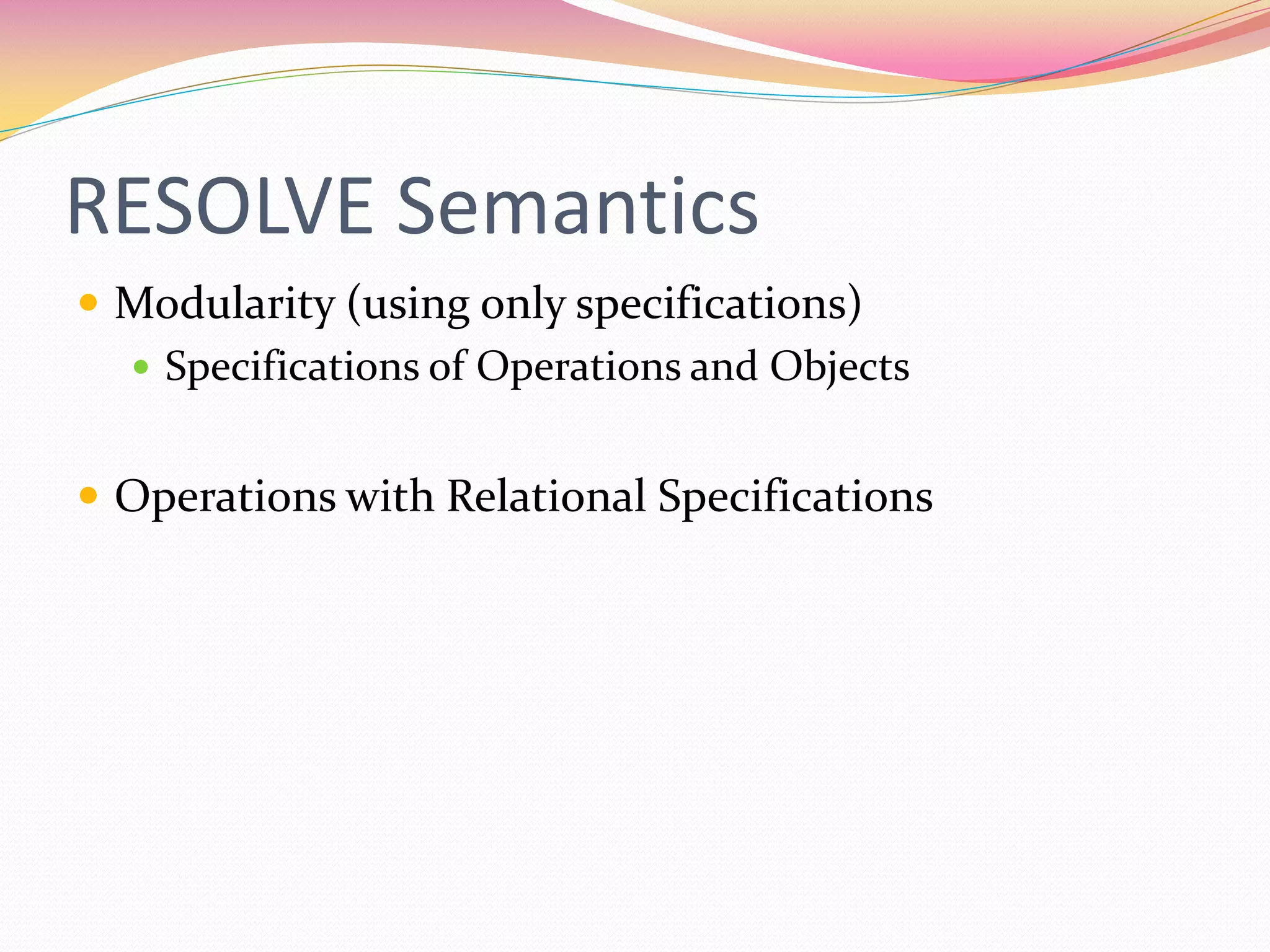 RESOLVE Semantics
 Modularity (using only specifications)
 Specifications of Operations and Objects
 Operations with Relational Specifications
 