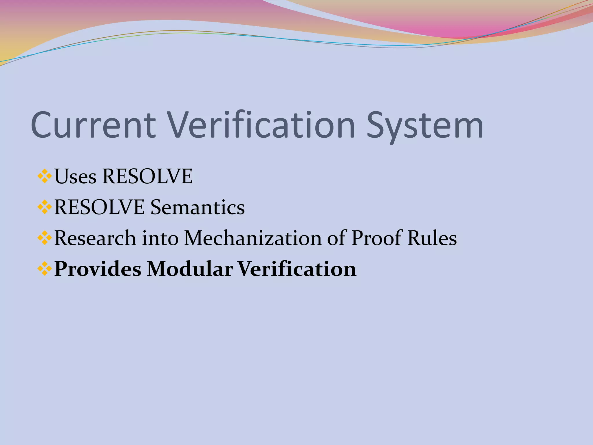 Current Verification System
Uses RESOLVE
RESOLVE Semantics
Research into Mechanization of Proof Rules
Provides Modular Verification
 