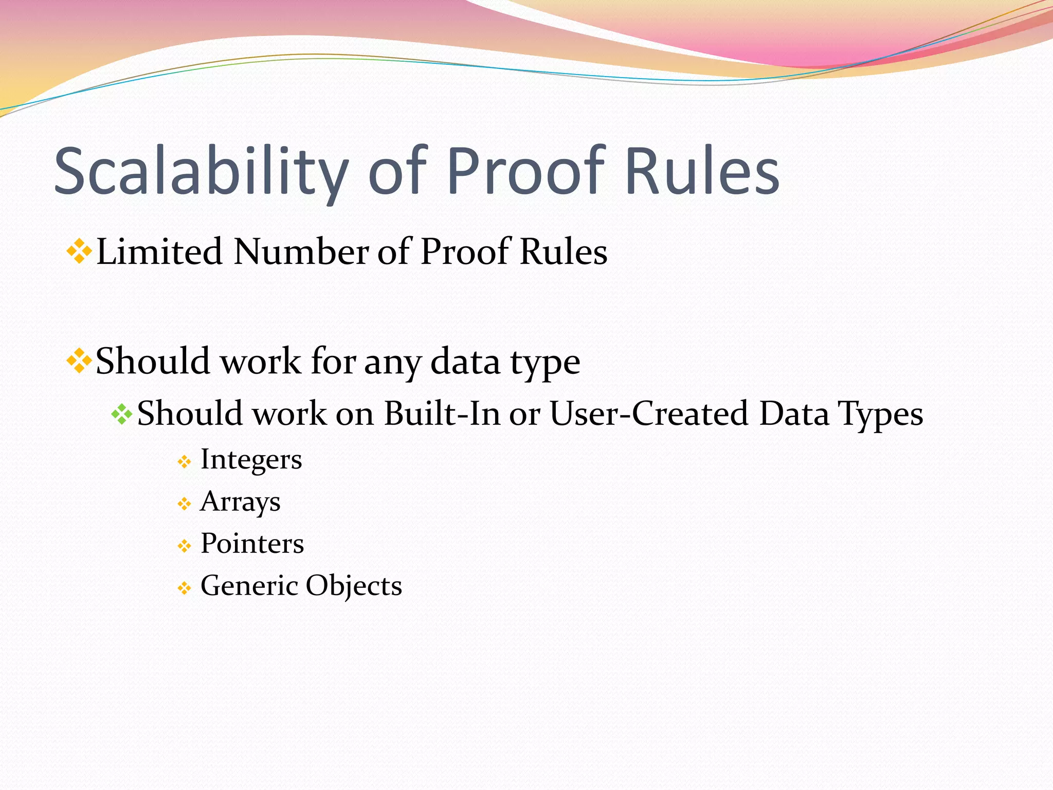 Scalability of Proof Rules
Limited Number of Proof Rules
Should work for any data type
Should work on Built-In or User-Created Data Types
 Integers
 Arrays
 Pointers
 Generic Objects
 