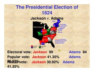 The Presidential Election of
1824
Jackson v. Adams
House vote: Jackson 30.92% Adams
41.35%
Electoral vote: Jackson 99 Adams 84
Popular vote: Jackson 41.35% Adams
30.92%
 
