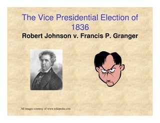 The Vice Presidential Election of
1836
Robert Johnson v. Francis P. Granger
All images courtesy of www.wikipedia.com
 