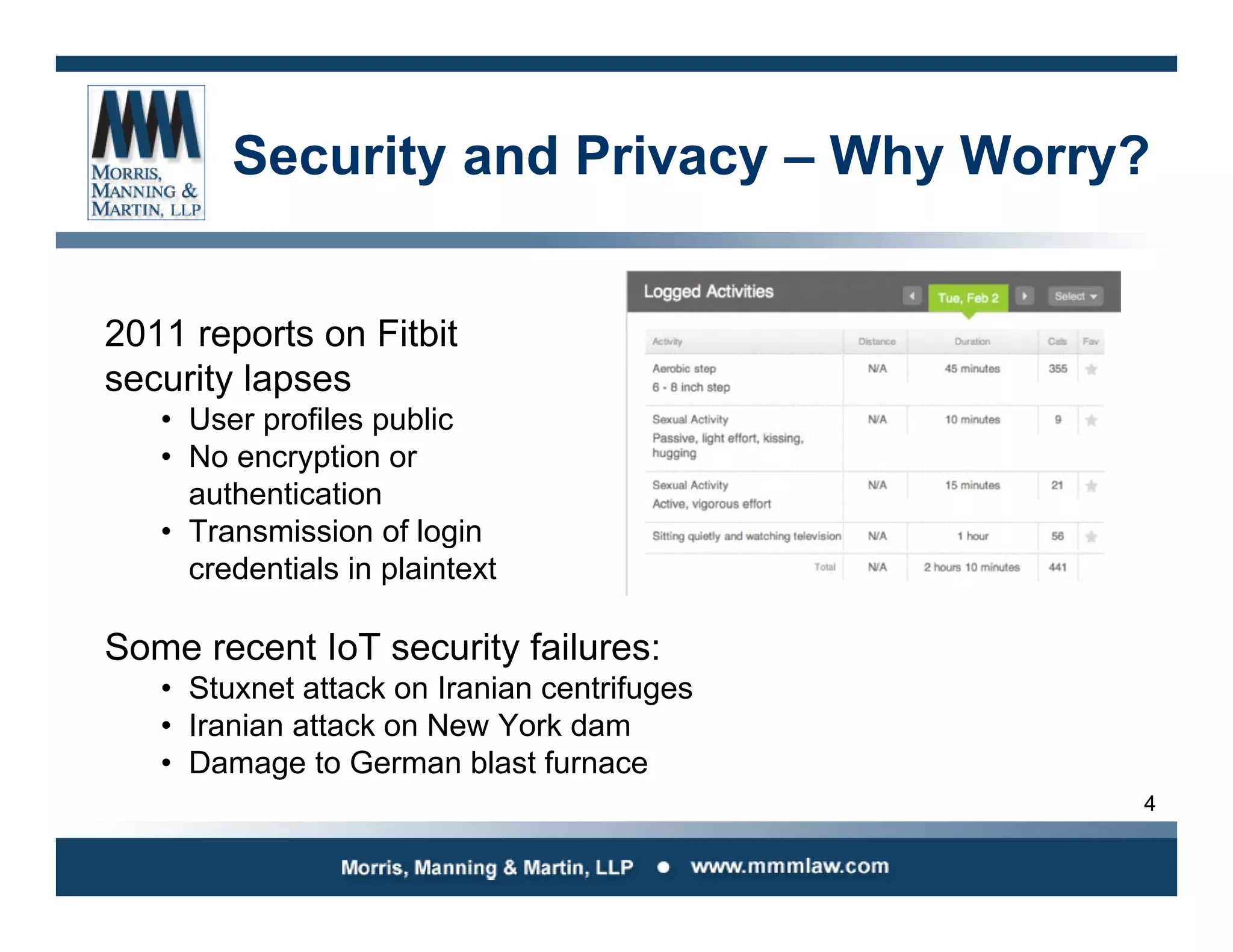 4
2011 reports on Fitbit
security lapses
• User profiles public
• No encryption or
authentication
• Transmission of login
credentials in plaintext
Some recent IoT security failures:
• Stuxnet attack on Iranian centrifuges
• Iranian attack on New York dam
• Damage to German blast furnace
Security and Privacy – Why Worry?
 