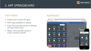 4 KEY POINTS SCREENSHOT
2. APP SPRINGBOARD
 Single point of access for apps
 Other apps available on request
 Cogs menu provides access to Settings
and App Studio areas
 Ellipsis menu provides access to
screen-sensitive controls
 