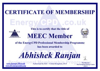 CERTIFICATE OF MEMBERSHIP
This is to certify that the title of
MEEC Member
of the EnergyCPD Professional Membership Programme
has been awarded to
Abhishek Ranjan
Authorised by EEC - United Kingdom, 2015
The Director
The European Energy Centre
(EEC)
www.EnergyCPD.co.uk
www.EUenergycentre.org
 