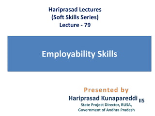 Employability Skills
Hariprasad Lectures
(Soft Skills Series)
Lecture - 79
Hariprasad Kunapareddi IIS
State Project Director, RUSA,
Government of Andhra Pradesh
 