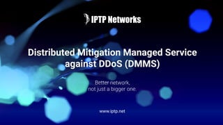 Distributed Mitigation Managed Service
against DDoS (DMMS)
www.iptp.net
Better network,
not just a bigger one.
 